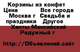 Корзины из конфет › Цена ­ 1 600 - Все города, Москва г. Свадьба и праздники » Другое   . Ханты-Мансийский,Радужный г.